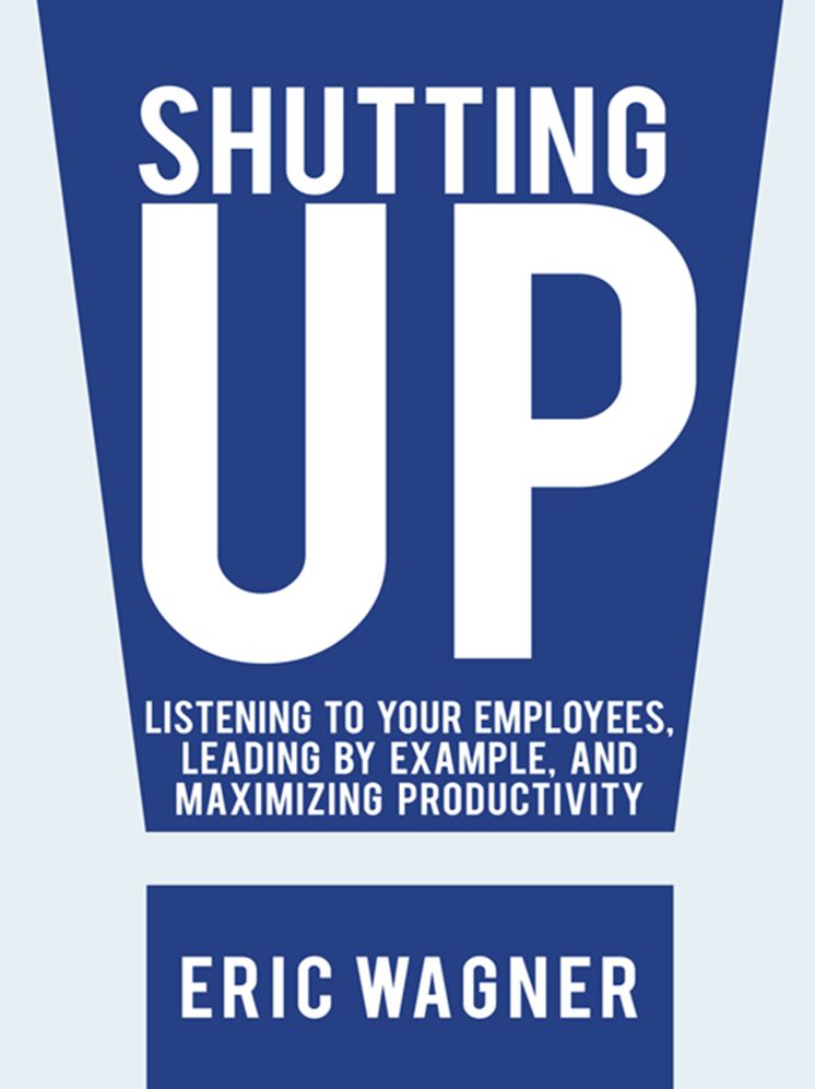 Shutting Up: Listening to Your Employees, Leading by Example, and Maximizing Productivity