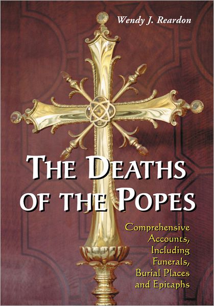The Deaths of the Popes: Comprehensive Accounts, Including Funerals, Burial Places and Epitaphs