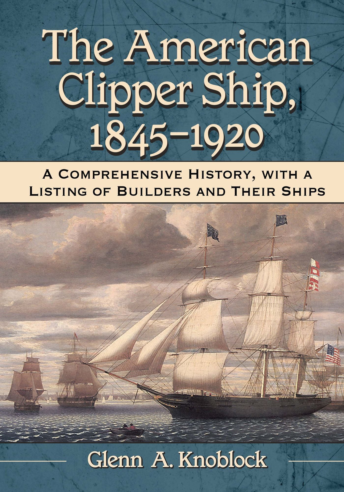 The American Clipper Ship, 1845-1920: A Comprehensive History, with a Listing of Builders and Their Ships