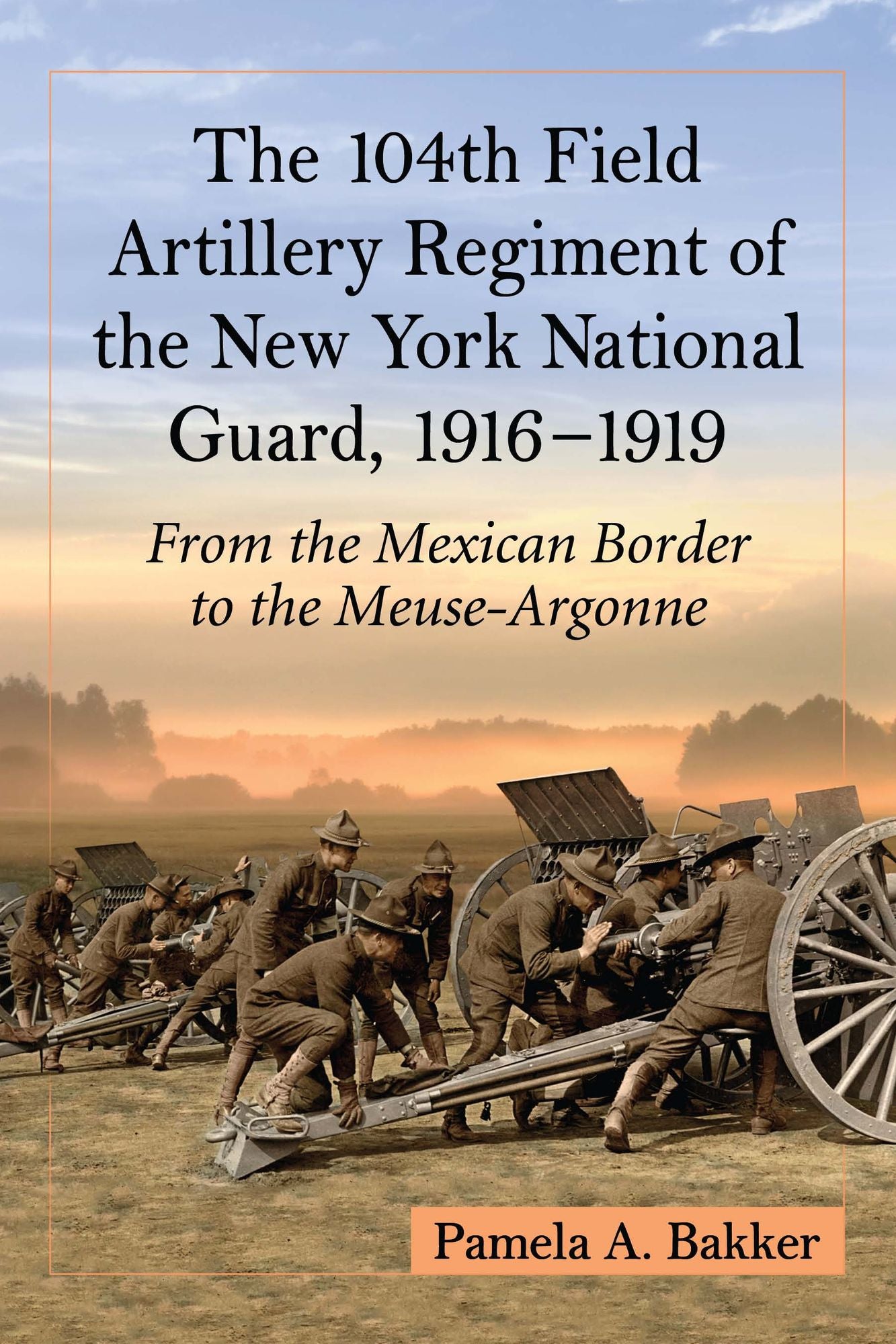 The 104th Field Artillery Regiment of the New York National Guard, 1916-1919: From the Mexican Border to the Meuse-Argonne
