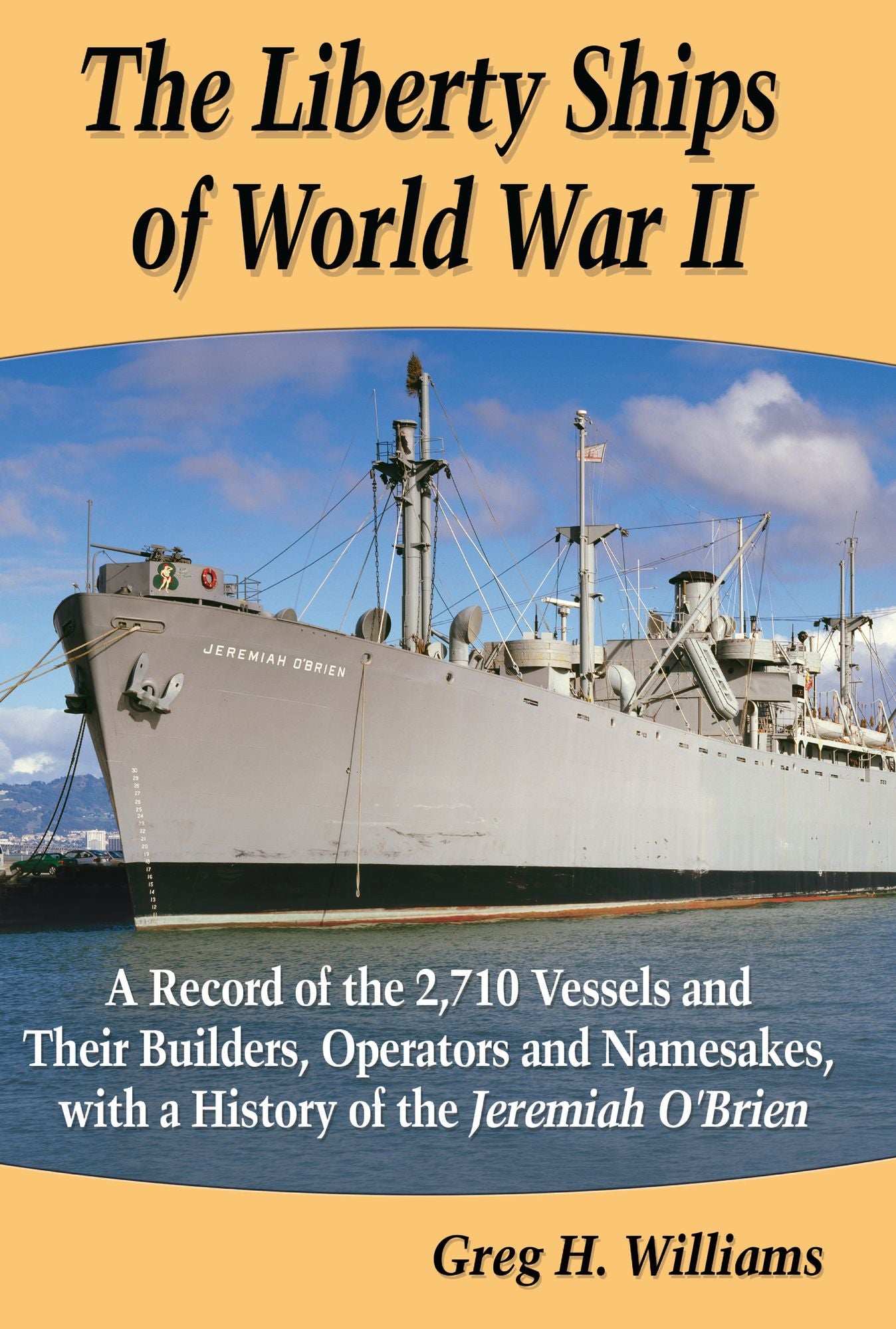 The Liberty Ships of World War II: A Record of the 2,710 Vessels and Their Builders, Operators and Namesakes, with a History of the Jeremiah O'Brien
