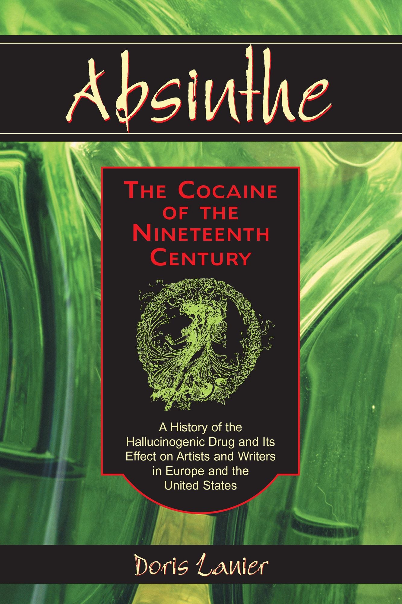 Absinthe - The Cocaine of the Nineteenth Century: A History of the Hallucinogenic Drug and Its Effect on Artists and Writers in Europe and the United States