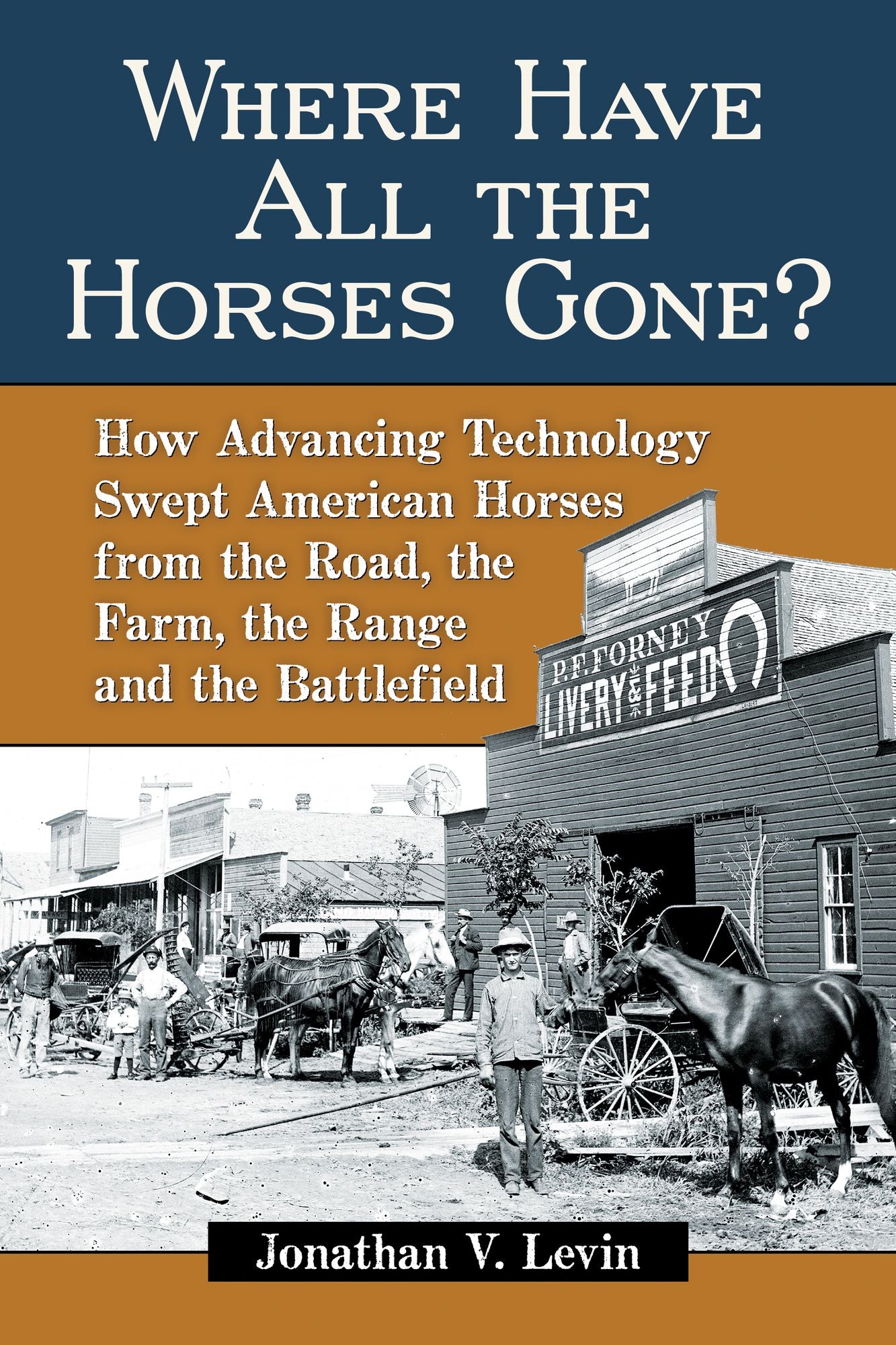 Where Have All the Horses Gone?: How Advancing Technology Swept American Horses from the Road, the Farm, the Range and the Battlefield