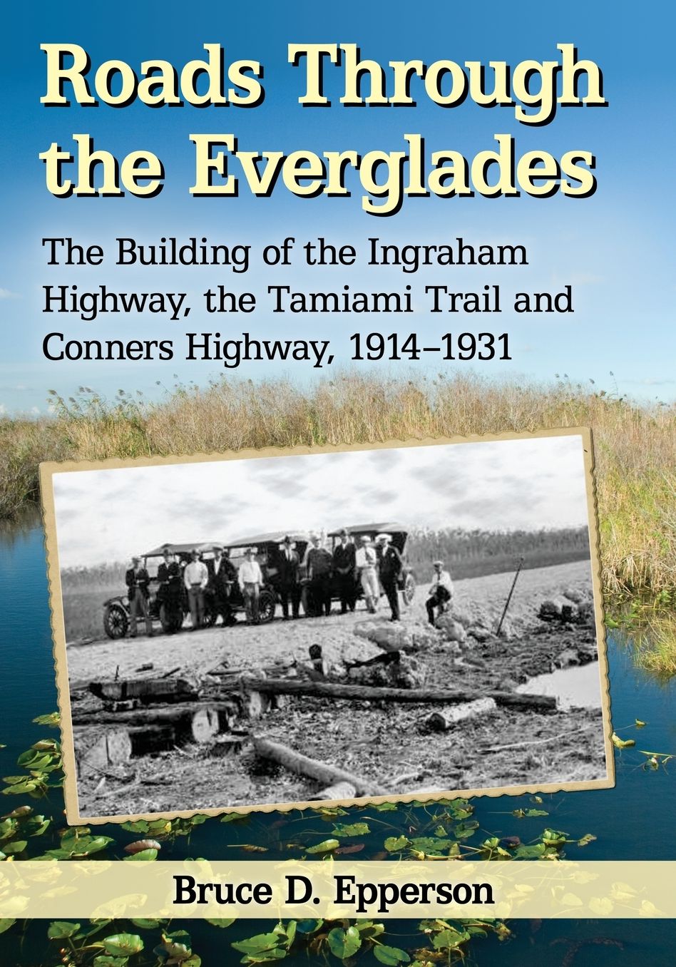 Roads Through the Everglades : The Building of the Ingraham Highway, the Tamiami Trail and Conners Highway, 1914-1931