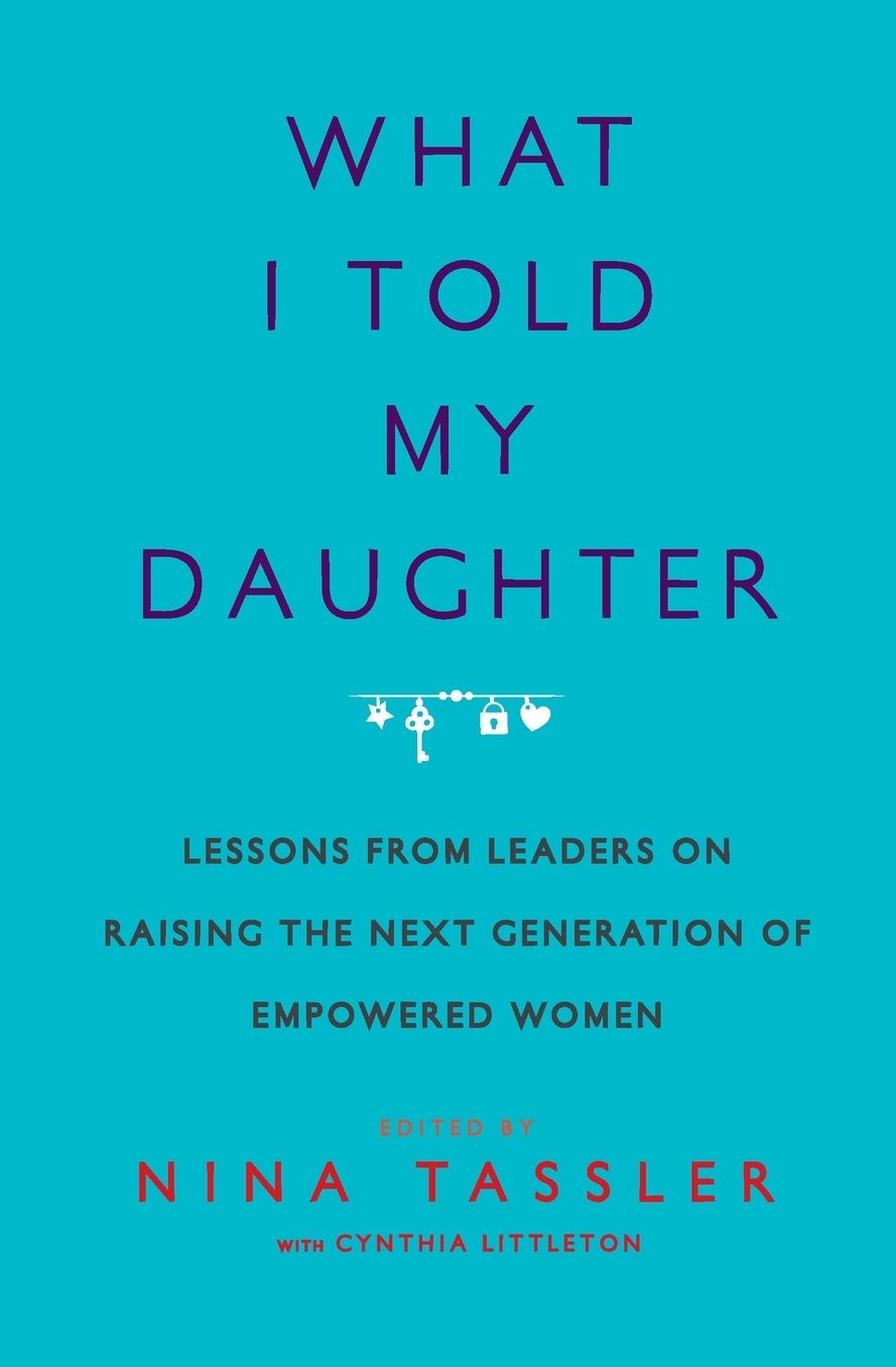 What I Told My Daughter: Lessons from Leaders on Raising the Next Generation of Empowered Women