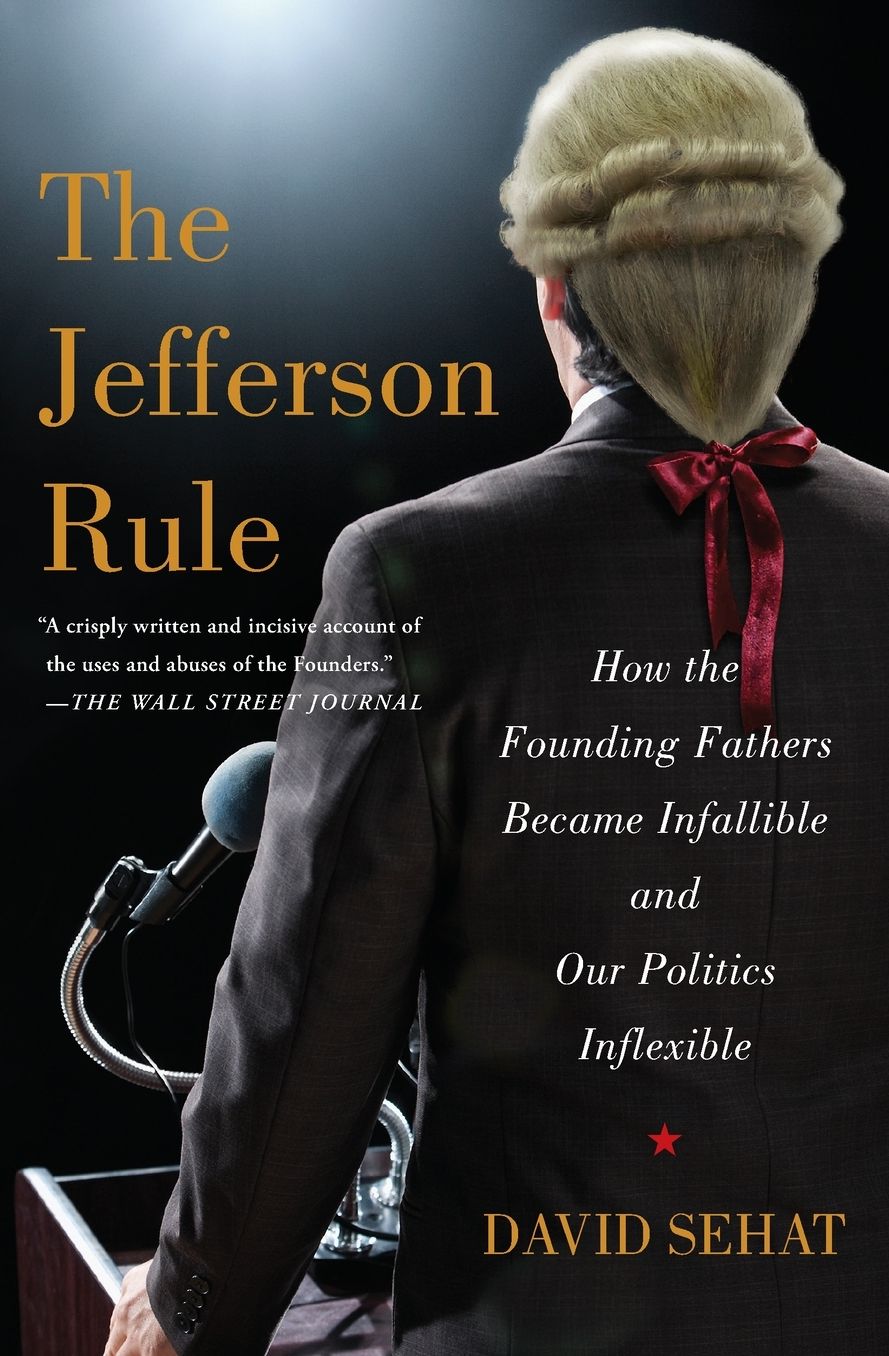 The Jefferson Rule: How the Founding Fathers Became Infallible and Our Politics Inflexible