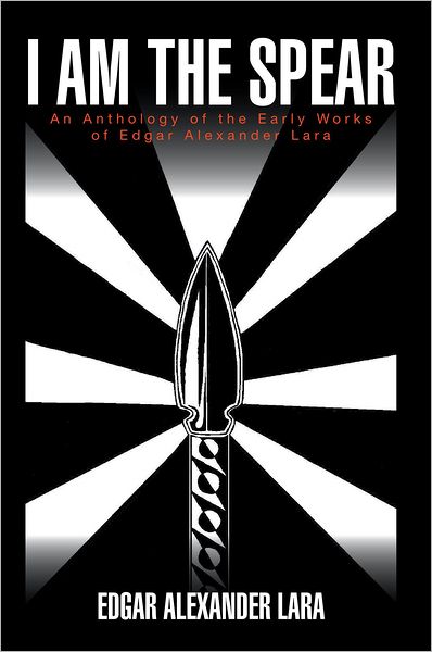 I am the Spear: An Anthology of the Early Works of Edgar Alexander Lara