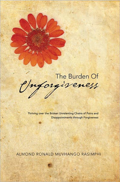 THE BURDEN OF UNFORGIVENESS: Thriving over the Broken Unrelenting Chains of Pains and Disappointments through Forgiveness