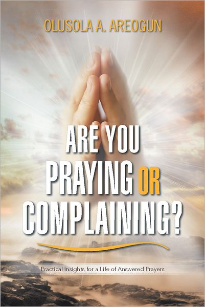 ARE YOU PRAYING OR COMPLAINING?: Practical Insights for a Life of Answered Prayers