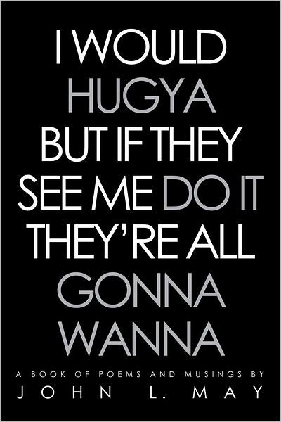 I WOULD HUGYA BUT IF THEY SEE ME DO IT THEY'RE ALL GONNA WANNA: A book of poems and musings
