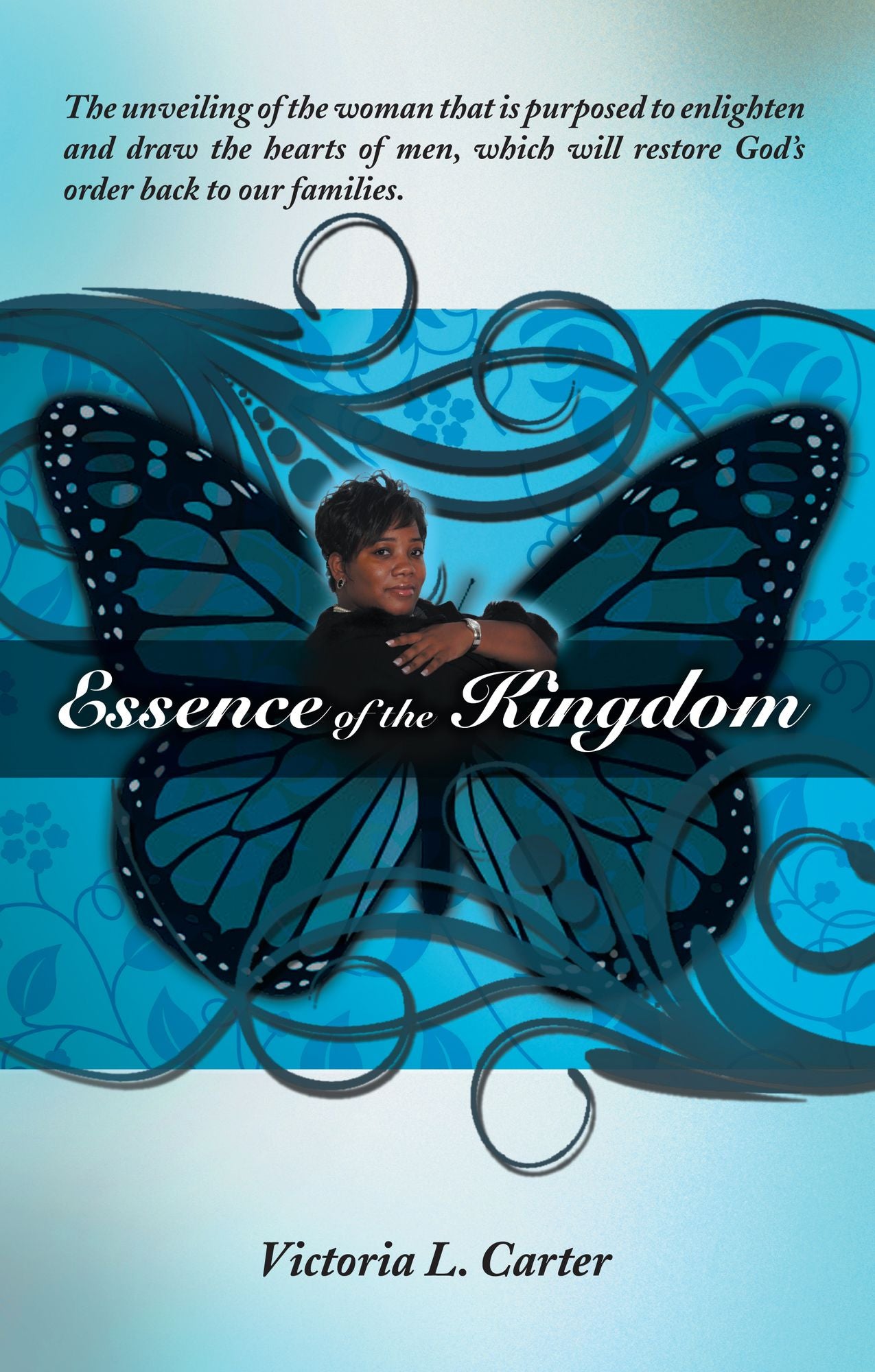 Essence of the Kingdom: The unveiling of the woman that is purposed to enlighten and draw the hearts of men, which will restore God's order back to our families
