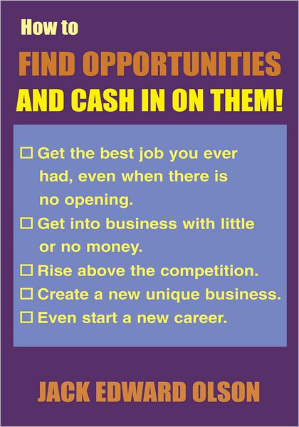 How to Find Opportunities and Cash in on Them: Get the best job you ever had, even when there is no opening. Get into business with little or no money. Rise above the competition. Create a new unique business. Even start a new career.