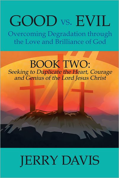Good vs. Evil...Overcoming Degradation through the Love and Brilliance of God: Book Two: Seeking to Duplicate the Heart, Courage and Genius of the Lord Jesus Christ