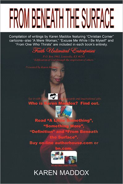 From Beneath The Surface: Compilation of writings by Karen Maddox featuring "Christian Corner" cartoons--also "A Mere Woman," "Excuse Me While I Be Myself" and "From One Who Thirsts" are included in each book's entirety.