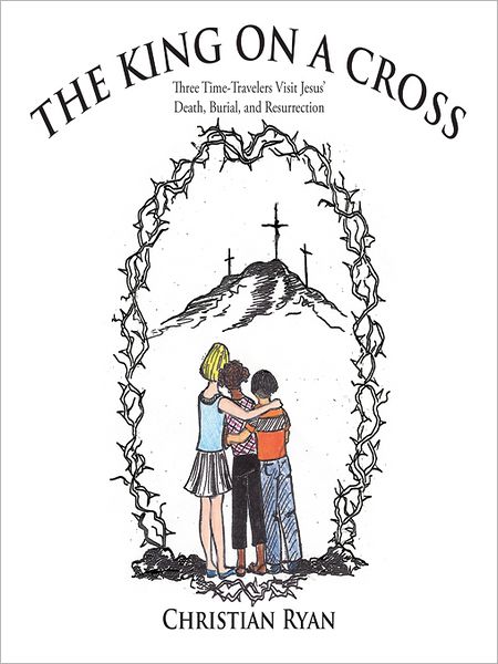 THE KING ON A CROSS: Three Time-Travelers Visit Jesus' Death, Burial, and Resurrection