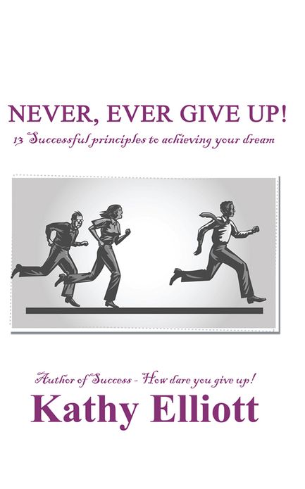 Never, ever give up!: 13 Successful Principles to achieving your dream