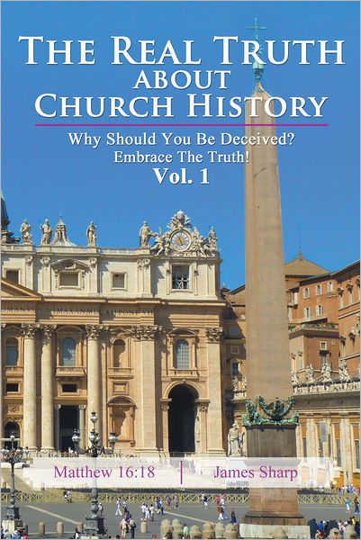 The Real Truth About Church History: Why Should You Be Deceived? Embrace The Truth! Vol. 1