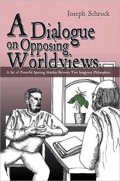 A Dialogue on Opposing Worldviews: A Set of Powerful Sparring Matches Between Two Imaginary Philosophers