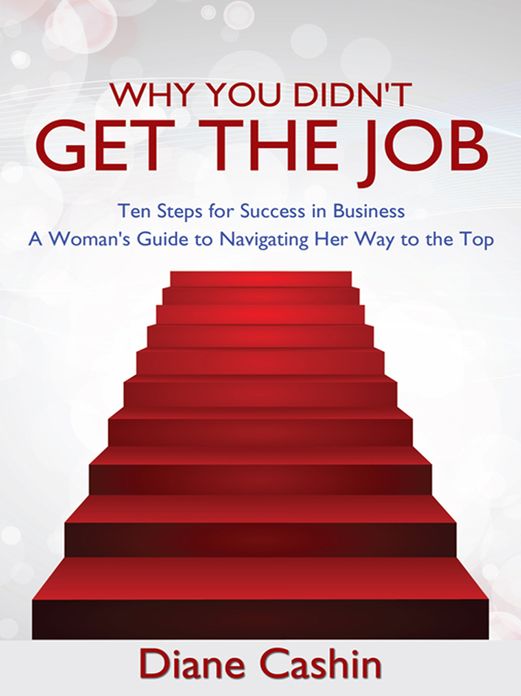 Why You Didn't Get the Job: Ten Steps for Success In Business ~ A Woman's Guide to Navigating Her Way to the Top