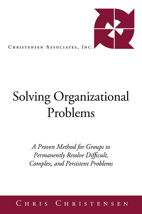 Solving Organizational Problems: A Proven Method for Groups to Permanently Resolve Difficult, Complex, and Persistent Problems