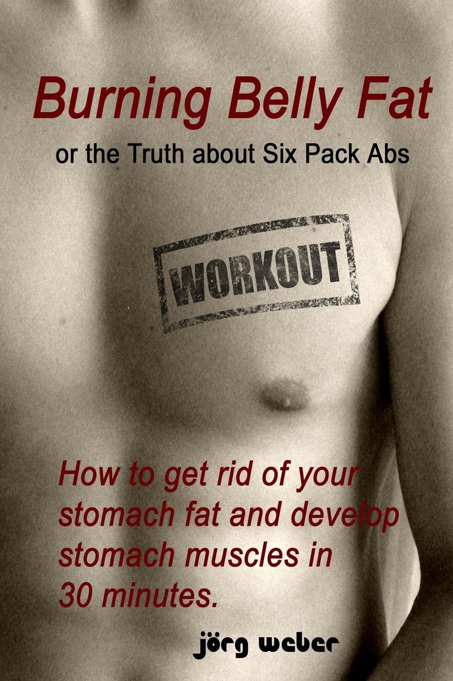 Burning Belly Fat or the Truth about Six Pack Abs: How to Get Rid of Your Stomach Fat and Develop Stomach Muscles in 30 Minutes. (Sixpack Fast and Easy)