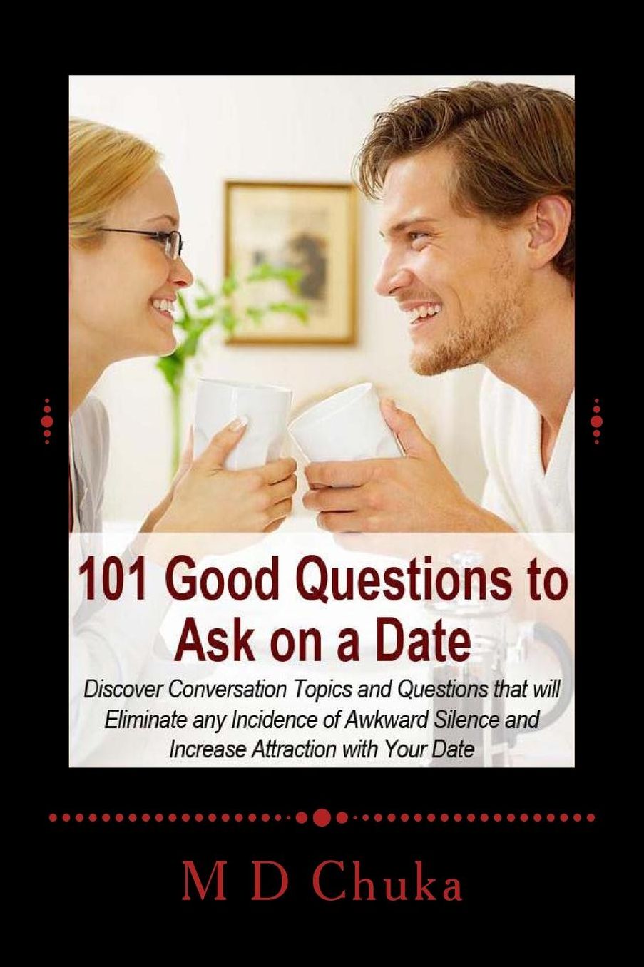 101 Good Questions to Ask on a Date: Discover Conversation Topics and Questions That Will Eliminate Any Incidence of Awkward Silence and Increase Attraction with Your Date