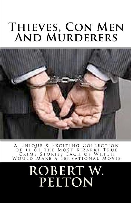 Thieves, Con Men & Murderers: A Unique & Exciting Collection of 11 of the Most Bizarre True Crime Stories Each of Which Would Make a Sensational Movie