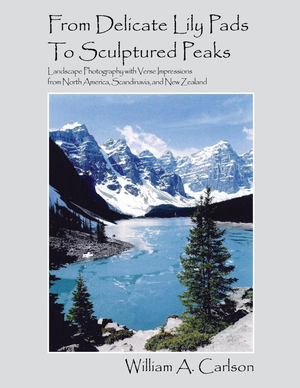 From Delicate Lily Pads To Sculptured Peaks: Landscape Photography with Verse Impressions from North America, Scandinavia and New Zealand