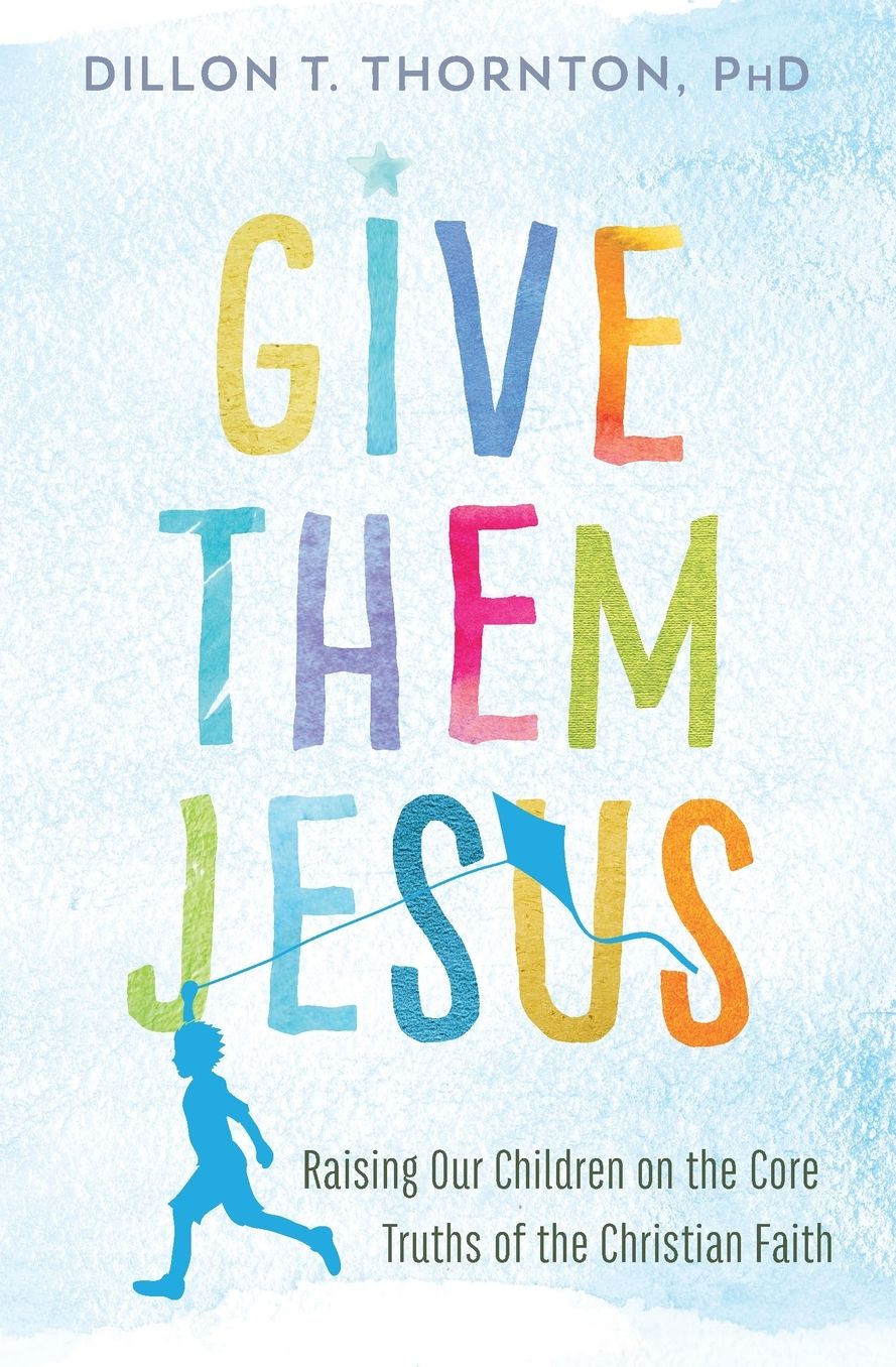 Give Them Jesus: Raising Our Children on the Core Truths of the Christian Faith