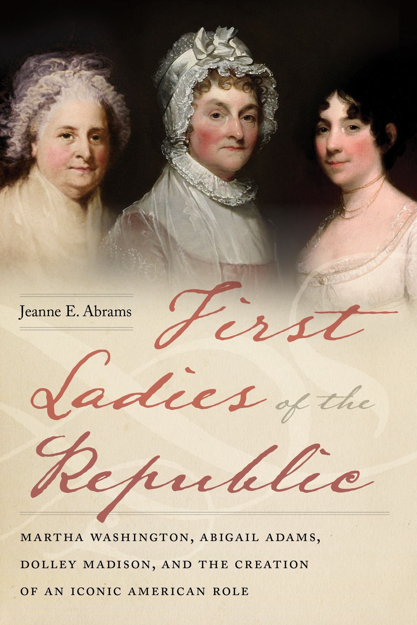 First Ladies of the Republic : Martha Washington, Abigail Adams, Dolley Madison, and the Creation of an Iconic American Role