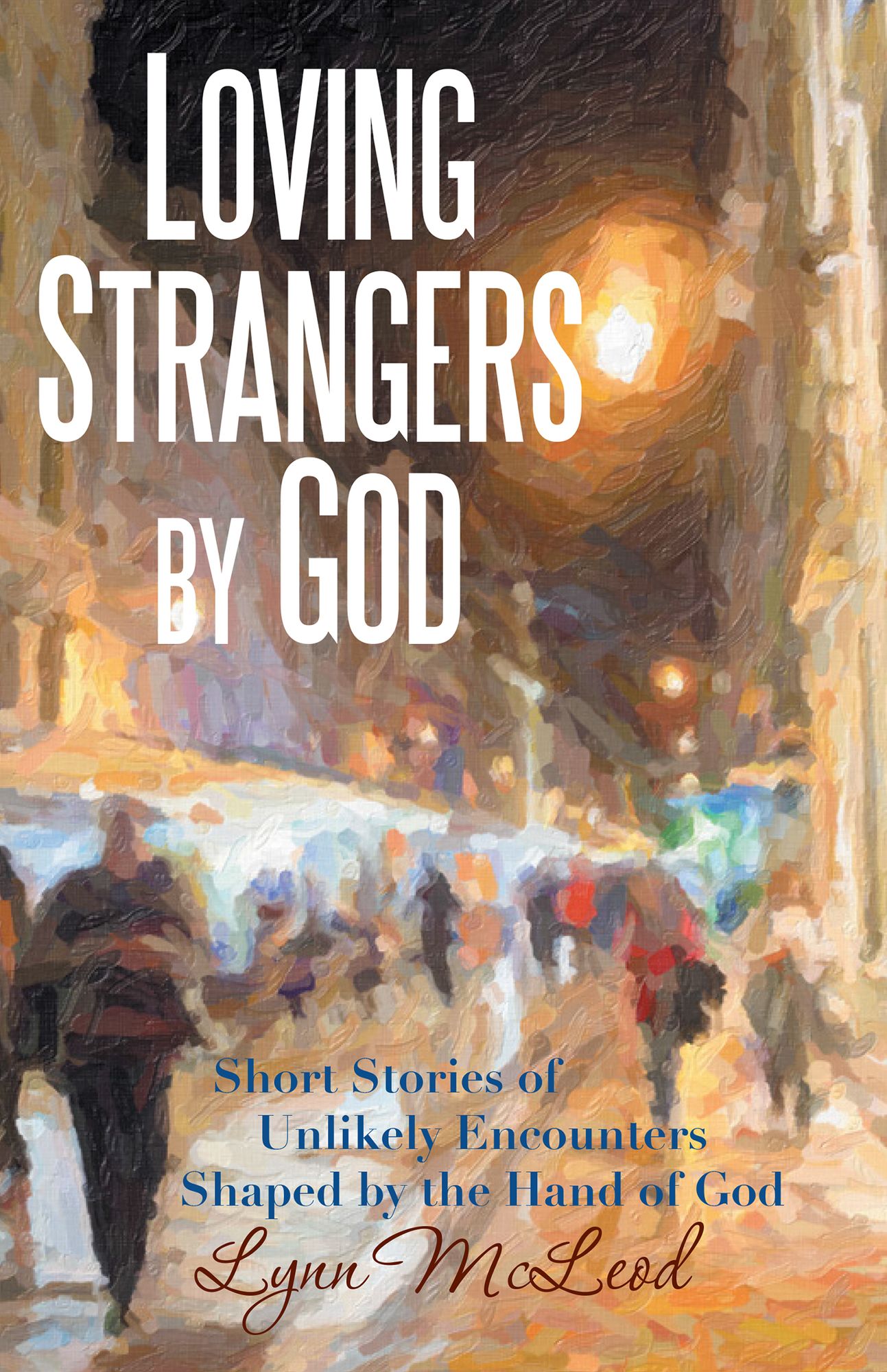 Loving Strangers by God: Short Stories of Unlikely Encounters Shaped by the Hand of God