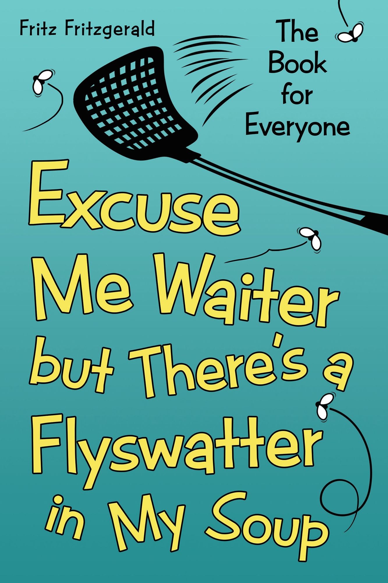 Excuse Me Waiter, but There's a Flyswatter in My Soup: The Book for Everyone