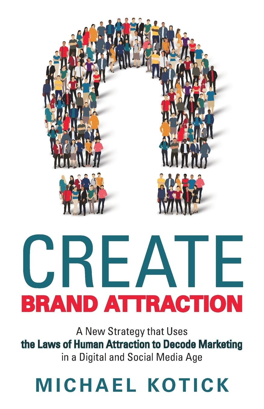 Create Brand Attraction: A New Strategy that Uses the Laws of Human Attraction to Decode Marketing in a Digital and Social Media Age
