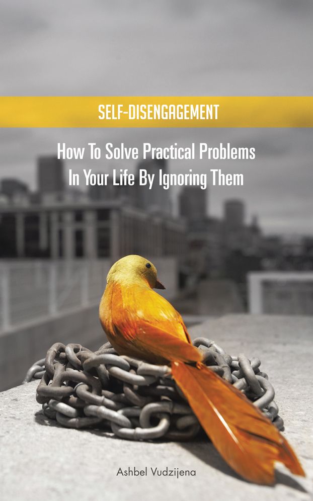 SELF-DISENGAGEMENT: How to solve practical problems in your life by ignoring them