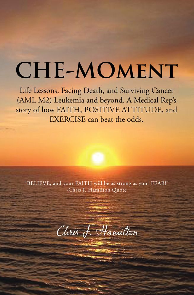 CHE-MOment: Life Lessons, Facing Death, and Surviving Cancer (AML M2) Leukemia and beyond. A Medical Rep's story of how FAITH, POSITIVE ATTITUDE, and EXERCISE can beat the odds.