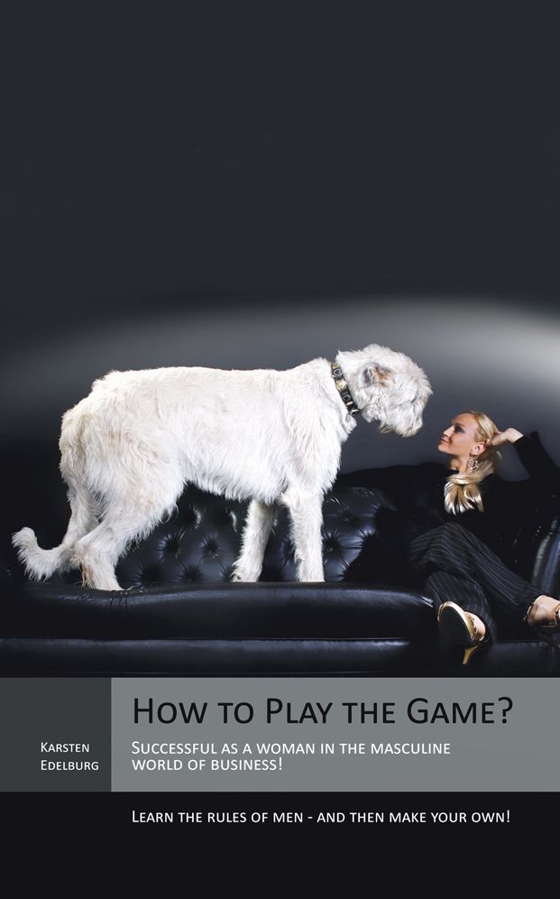 How to Play the Game?: Successful as a woman in the masculine world of business! Learn the rules of men - and then make your own!