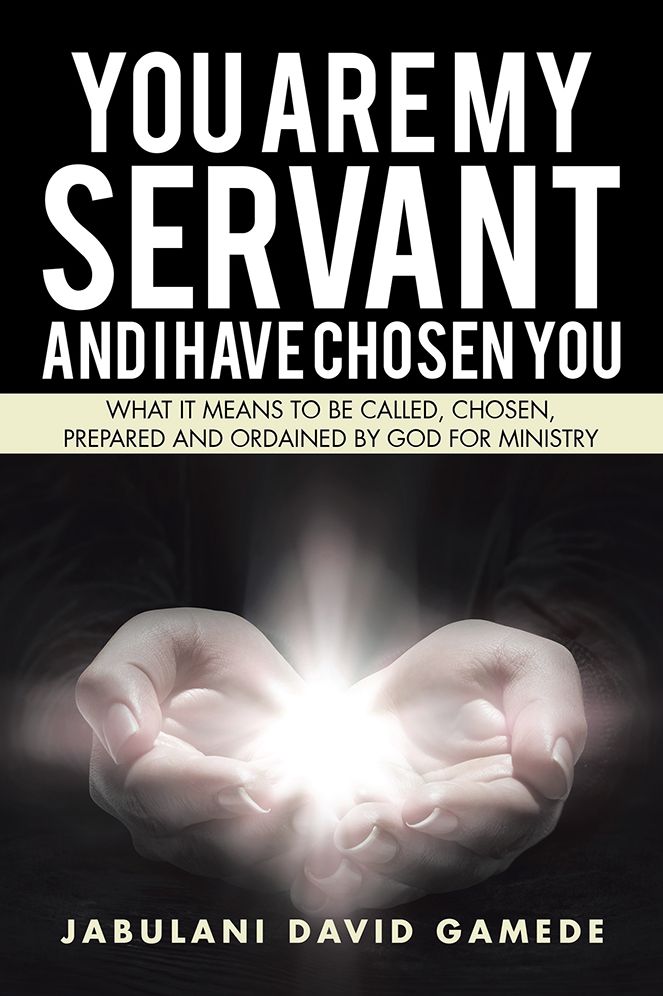 You Are My Servant and I Have Chosen You: What It Means to Be Called, Chosen, Prepared and Ordained by God for Ministry