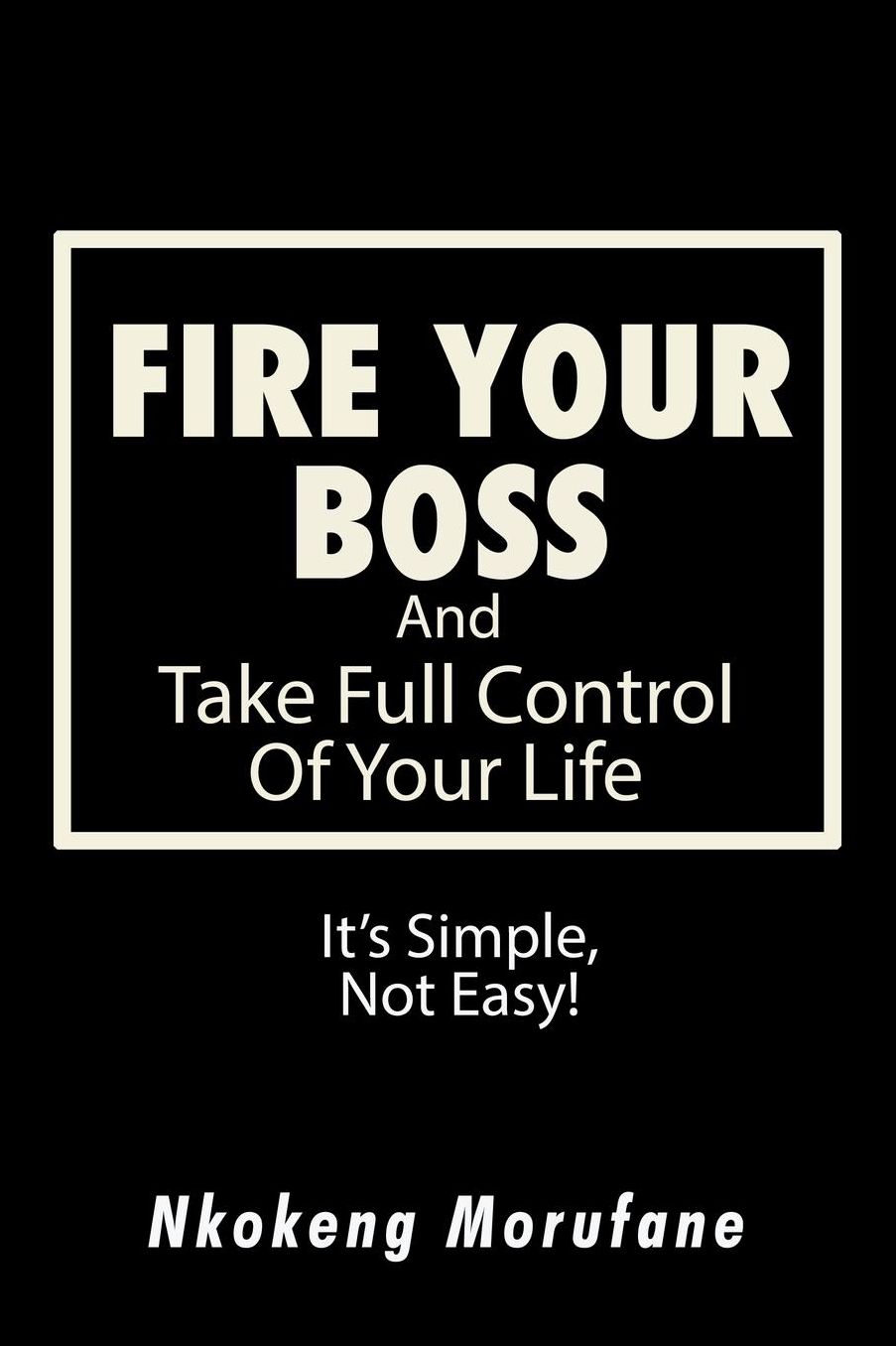 Fire Your Boss: And Take Full Control of Your Life: It's Simple, Not Easy