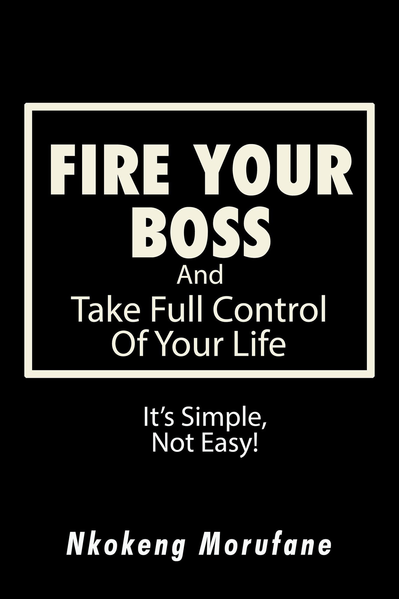 Fire Your Boss: And Take Full Control of Your Life: Its Simple, Not Easy