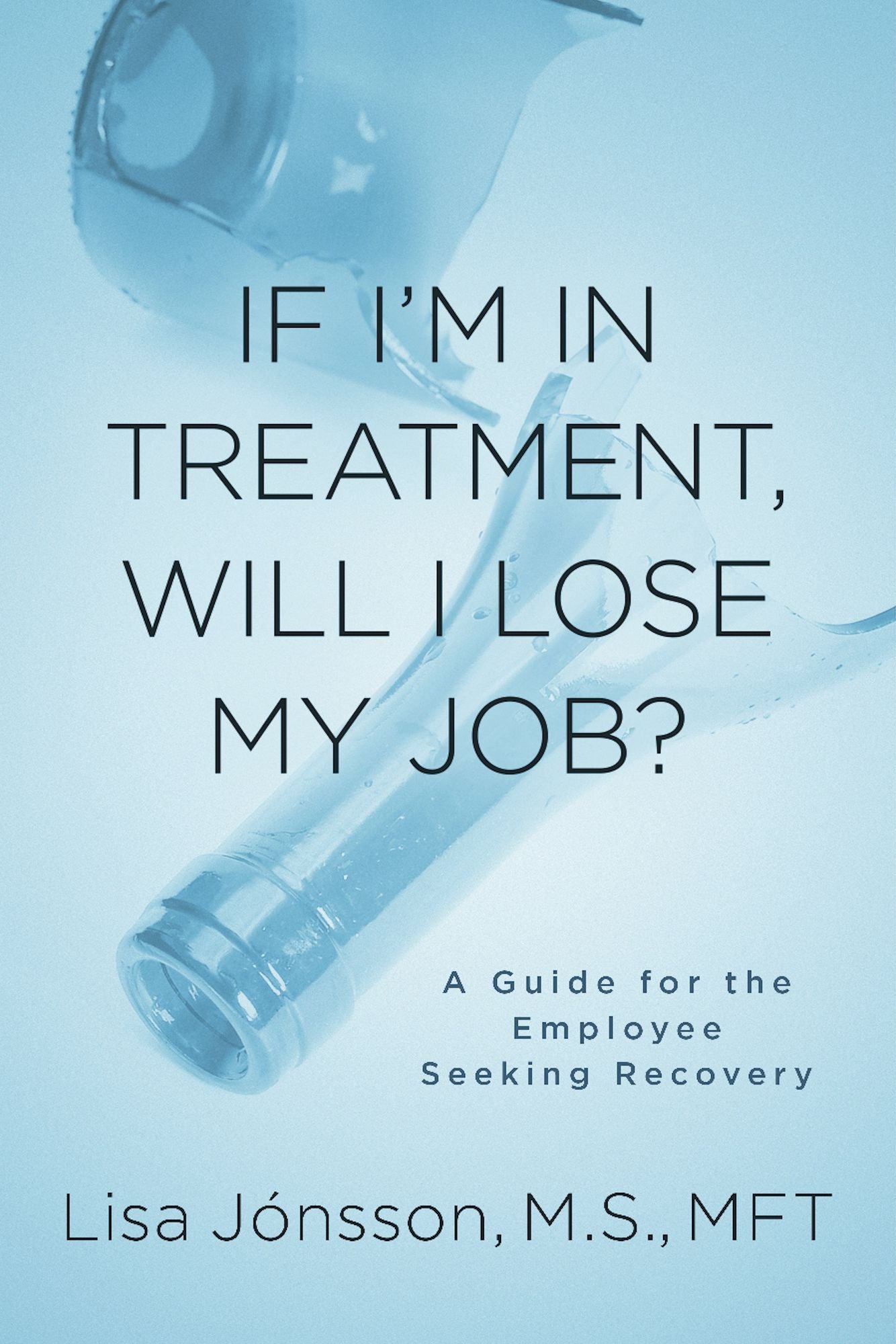 If I?m In Treatment, Will I Lose My Job?: A Guide For The Employee Seeking Recovery