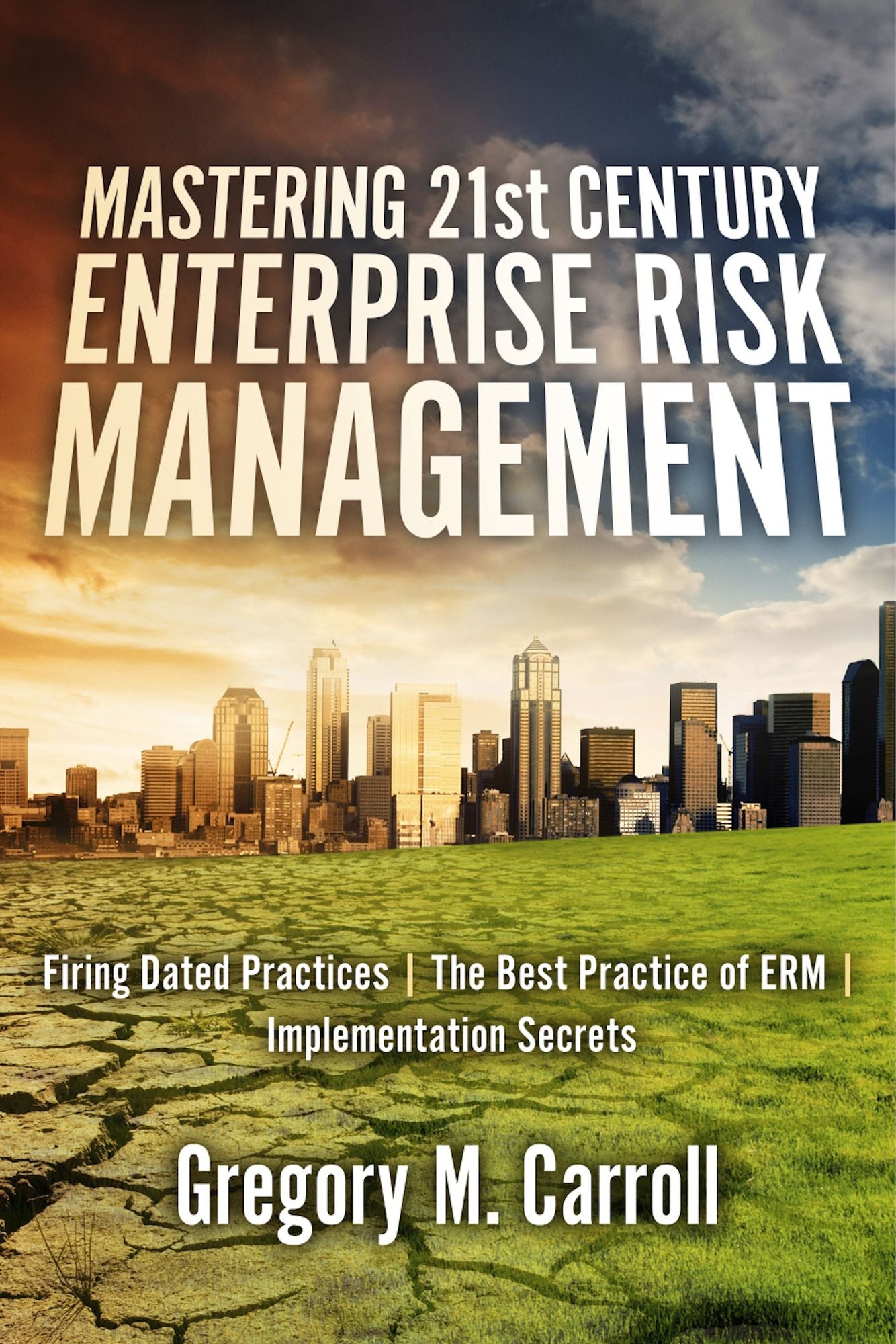 Mastering 21st Century Enterprise Risk Management: Firing Dated Practices The Best Practice of ERM Implementation Secrets