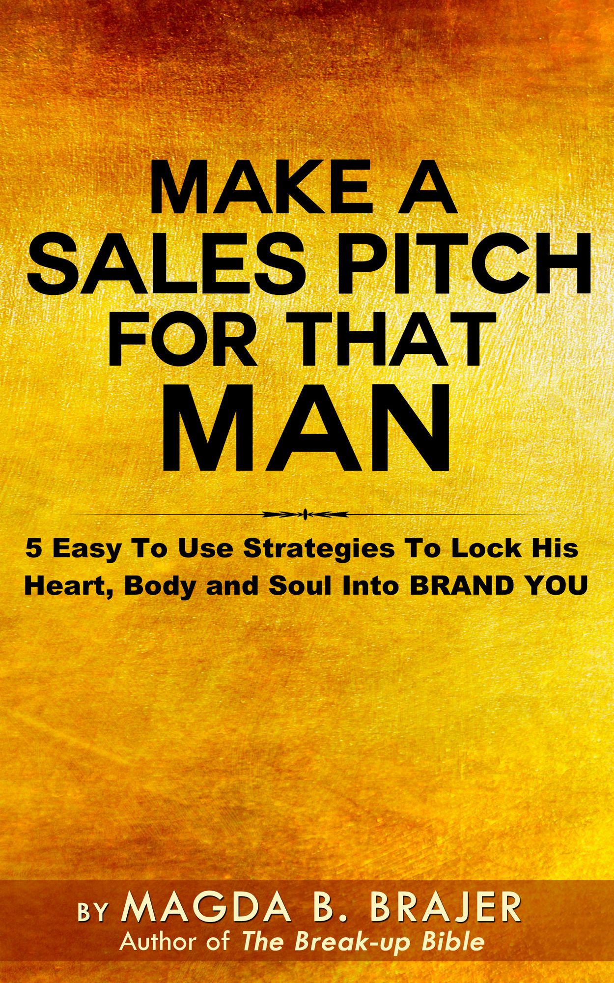 Make A Sales Pitch For That Man: 5 Easy To Use Strategies To Lock His Heart Body And Soul Into Brand You