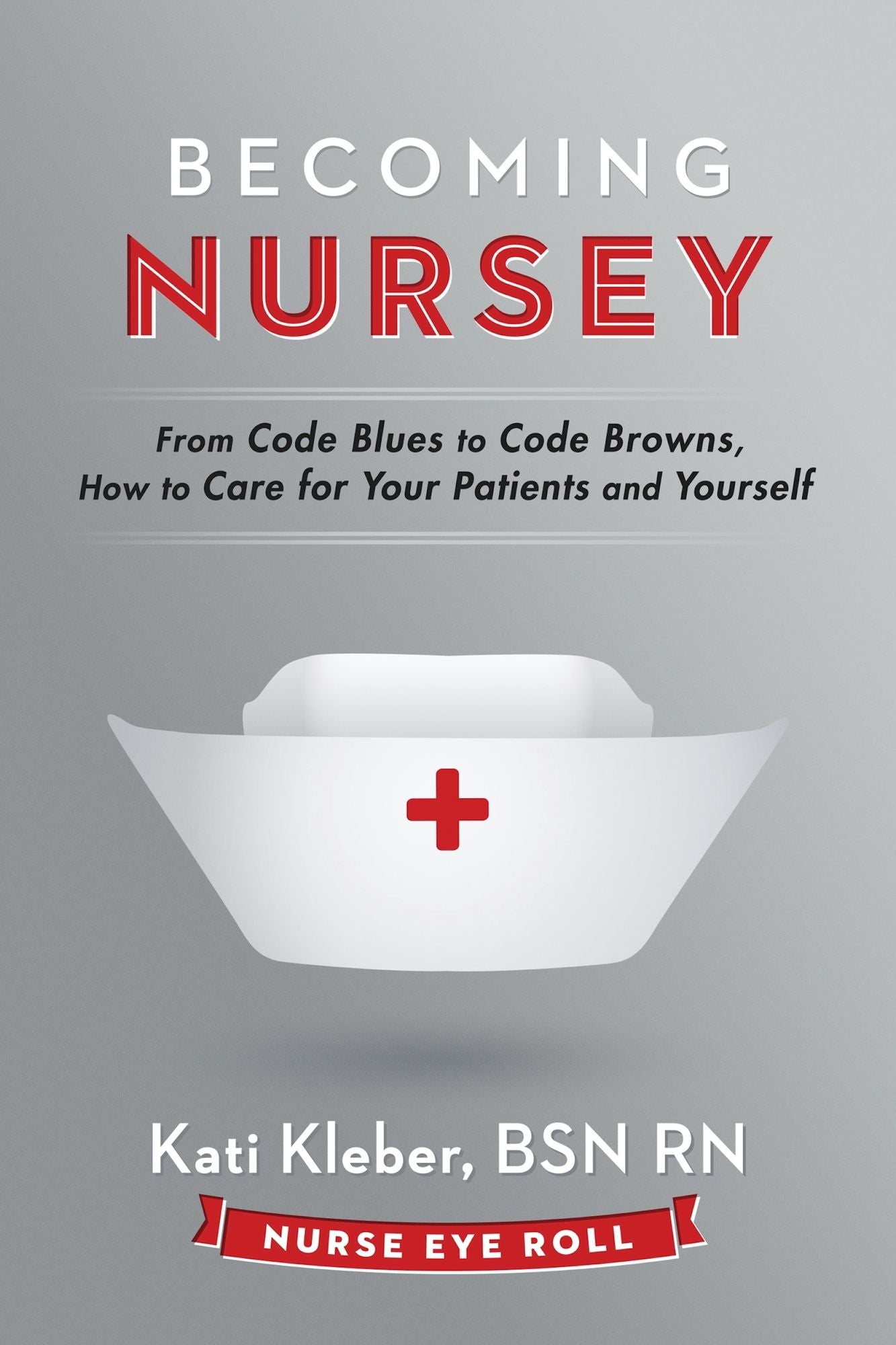 Becoming Nursey: From Code Blues to Code Browns, How to Care for Your Patients and Yourself