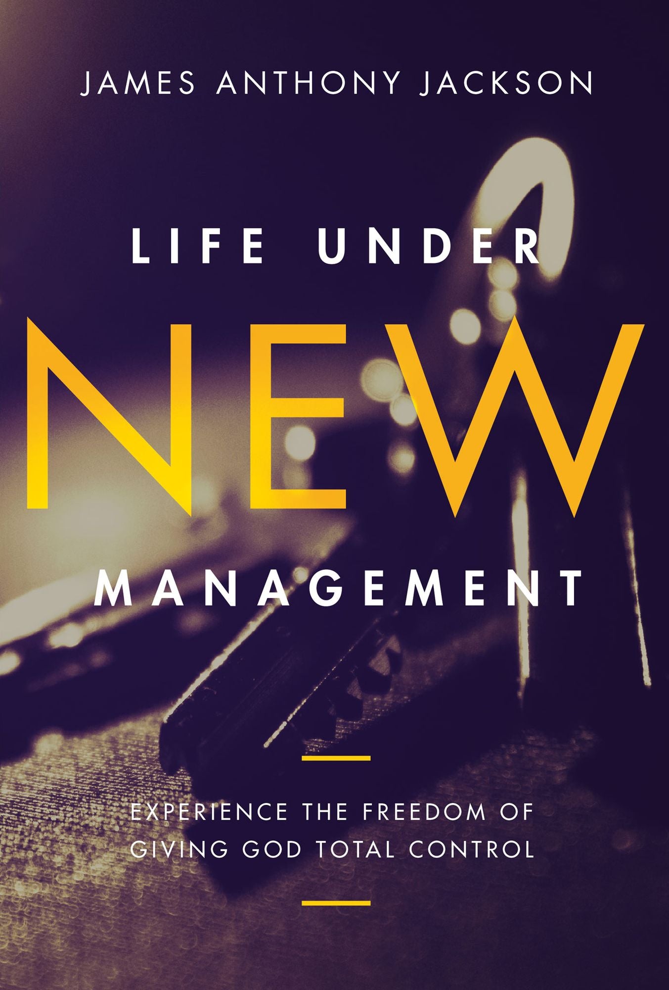 Life Under New Management: Experience the Freedom of Giving God Total Control