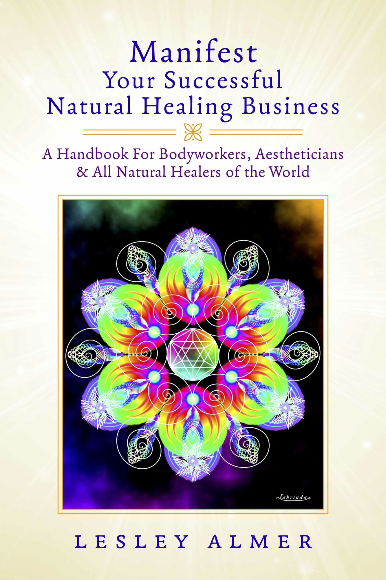 Manifest Your Successful Natural Healing Business: A Handbook For Bodyworkers, Aestheticians & All Natural Healers of the World