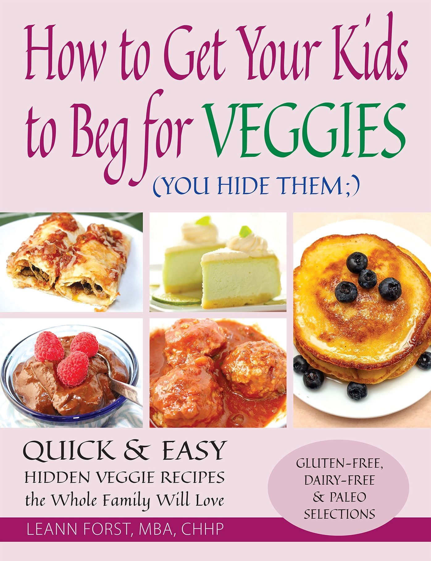 How to Get Your Kids to Beg for Veggies: Quick & Easy Hidden Veggie Recipes the Whole Family Will Love