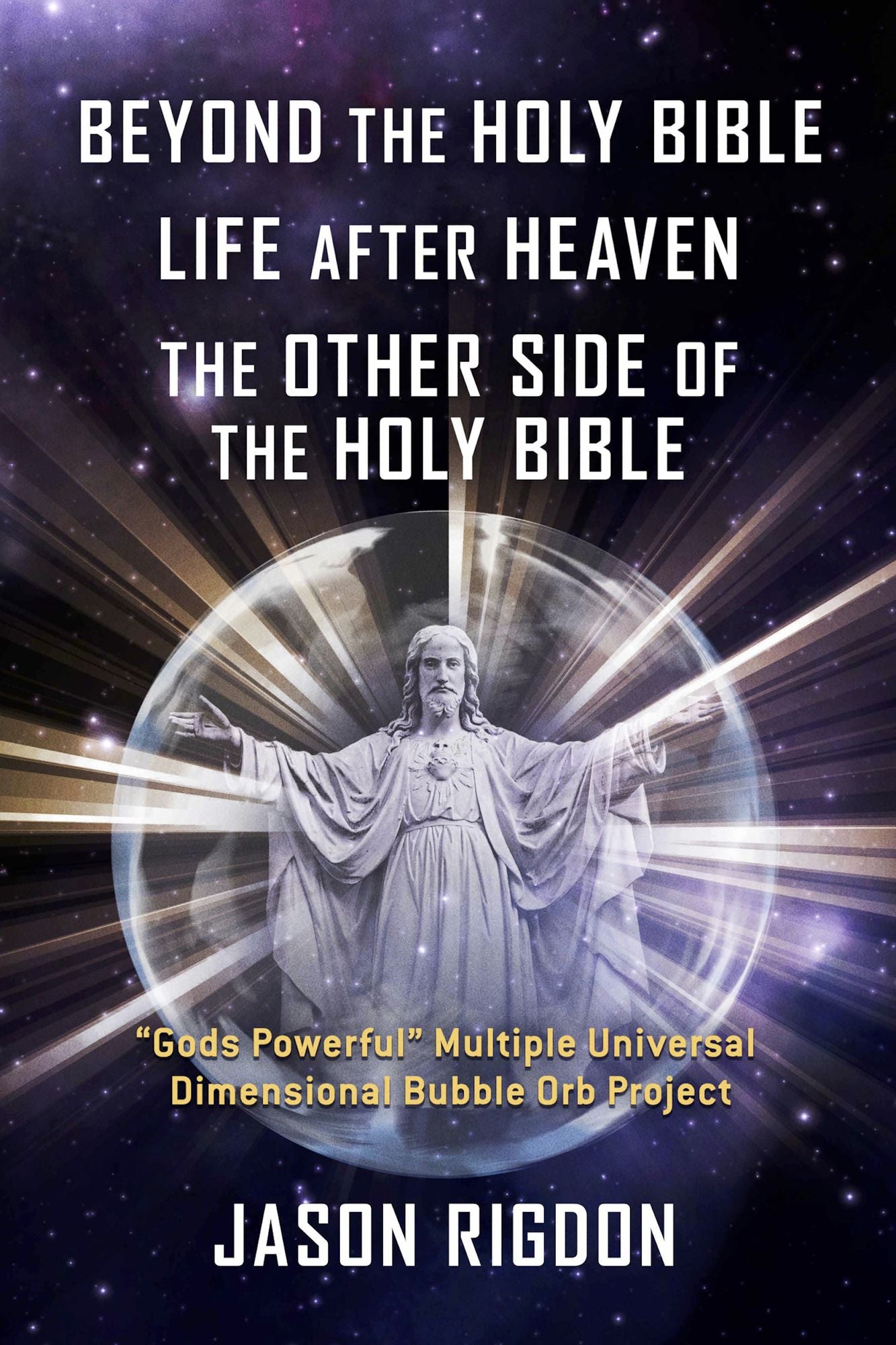 Beyond the Holy Bible Life After Heaven the Other Side of the Holy Bible: "Gods Powerful" Multiple Universal Dimensional Bubble Orb Project