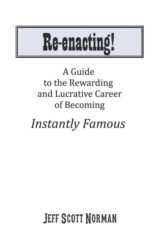 Re-Enacting!: A Guide to the Rewarding and Lucrative Career of Becoming Instantly Famous