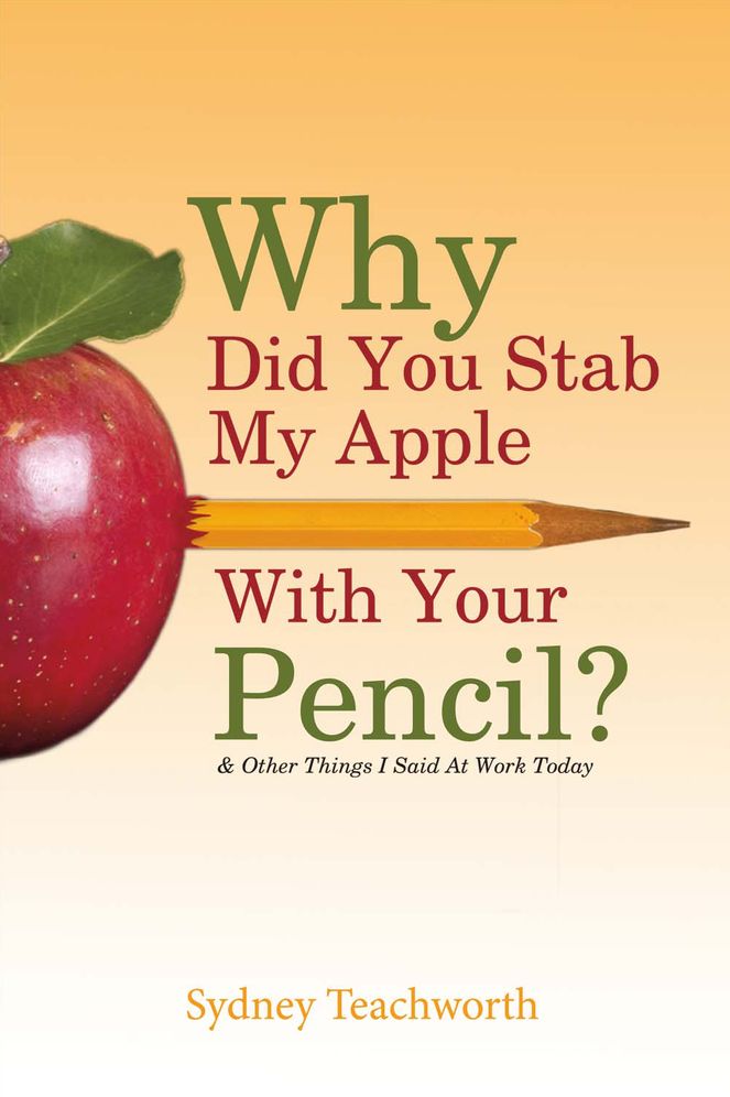 Why Did You Stab My Apple With Your Pencil?: & Other Things I Said At Work Today