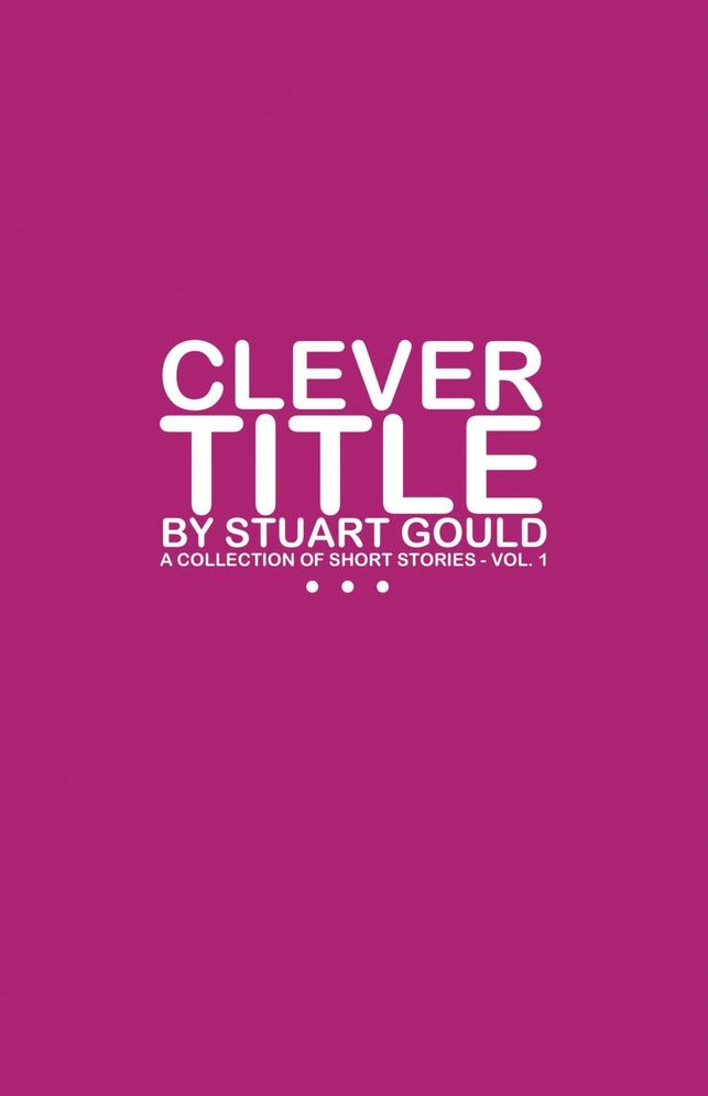 Clever Title: A Collection of Short Stories - Vol.1